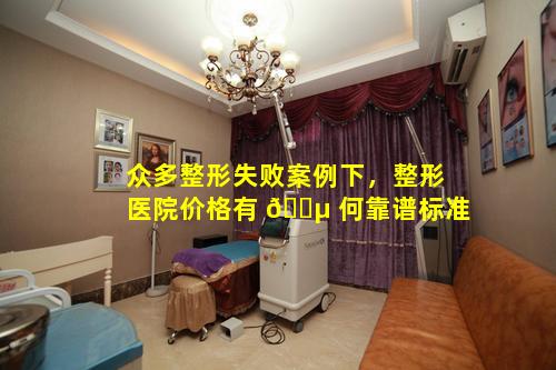 众多整形失败案例下，整形医院价格有 🐵 何靠谱标准